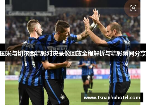 国米与切尔西精彩对决录像回放全程解析与精彩瞬间分享