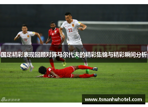 国足精彩表现回顾对阵马尔代夫的精彩集锦与精彩瞬间分析