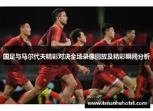 国足与马尔代夫精彩对决全场录像回放及精彩瞬间分析