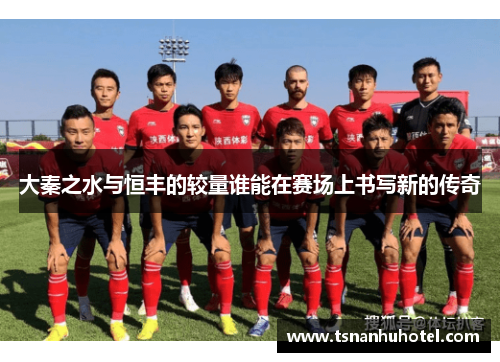 大秦之水与恒丰的较量谁能在赛场上书写新的传奇