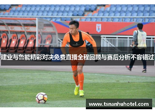 建业与鲁能精彩对决免费直播全程回顾与赛后分析不容错过