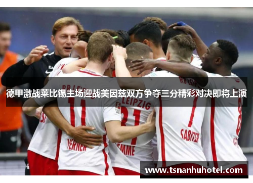 德甲激战莱比锡主场迎战美因兹双方争夺三分精彩对决即将上演