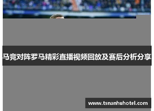 马竞对阵罗马精彩直播视频回放及赛后分析分享