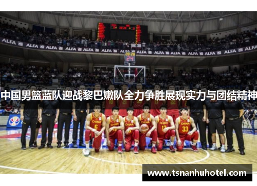 中国男篮蓝队迎战黎巴嫩队全力争胜展现实力与团结精神