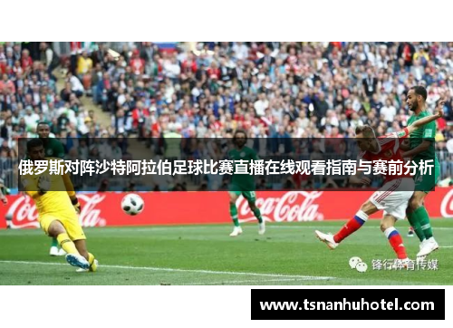 俄罗斯对阵沙特阿拉伯足球比赛直播在线观看指南与赛前分析
