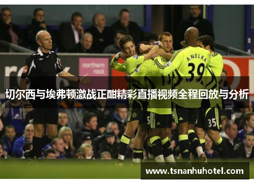 切尔西与埃弗顿激战正酣精彩直播视频全程回放与分析