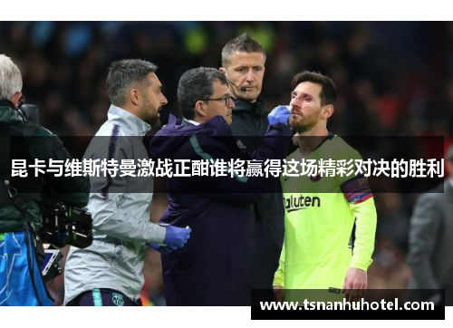 昆卡与维斯特曼激战正酣谁将赢得这场精彩对决的胜利