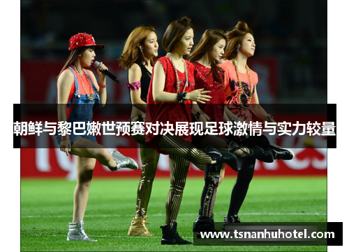朝鲜与黎巴嫩世预赛对决展现足球激情与实力较量