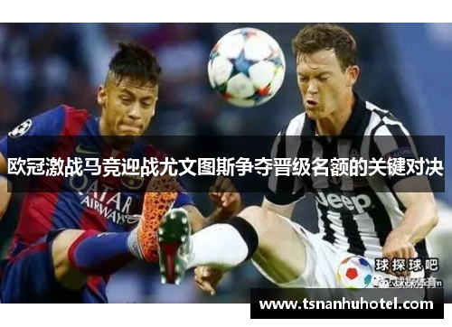 欧冠激战马竞迎战尤文图斯争夺晋级名额的关键对决